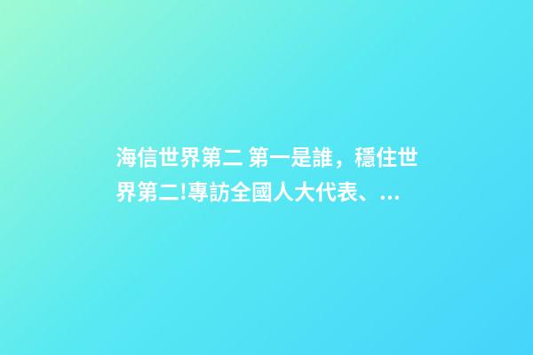 海信世界第二 第一是誰，穩住世界第二!專訪全國人大代表、海信集團董事長賈少謙全球化的路還很長-第1張-觀點-玄機派